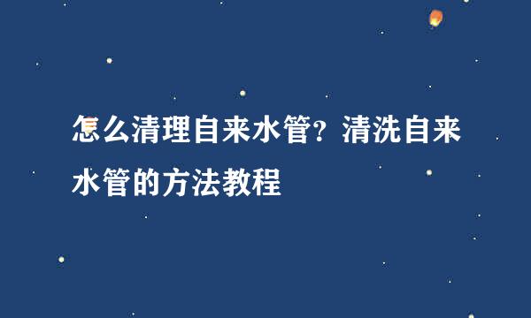 怎么清理自来水管？清洗自来水管的方法教程