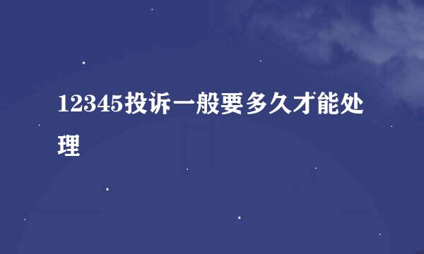 12345投诉一般要多久才能处理