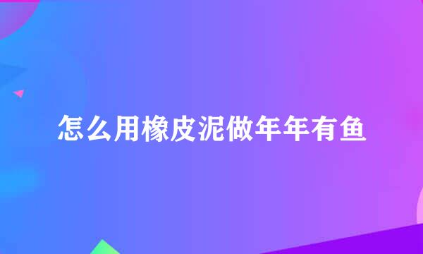 怎么用橡皮泥做年年有鱼
