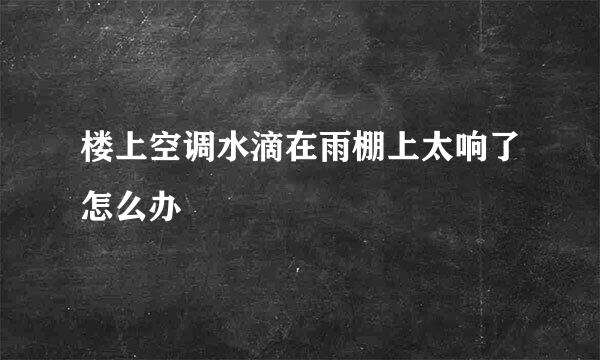 楼上空调水滴在雨棚上太响了怎么办