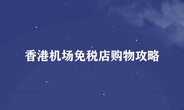 香港机场免税店购物攻略