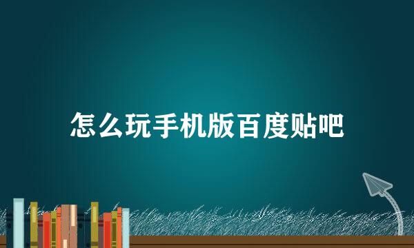 怎么玩手机版百度贴吧