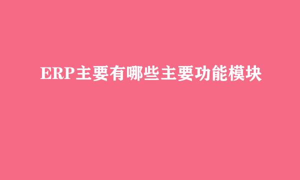 ERP主要有哪些主要功能模块
