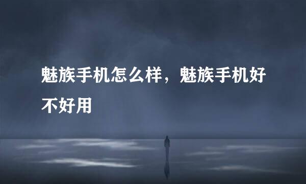 魅族手机怎么样，魅族手机好不好用