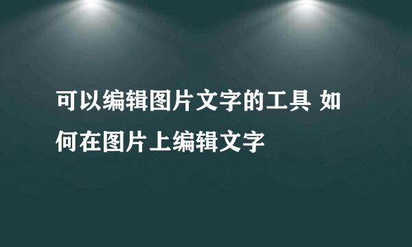 可以编辑图片文字的工具 如何在图片上编辑文字