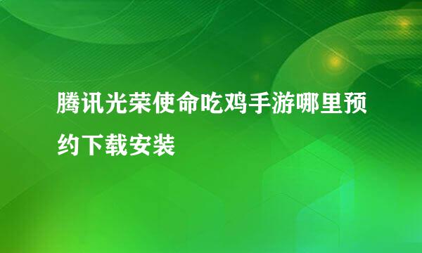 腾讯光荣使命吃鸡手游哪里预约下载安装