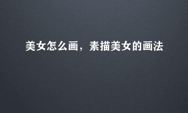 美女怎么画，素描美女的画法
