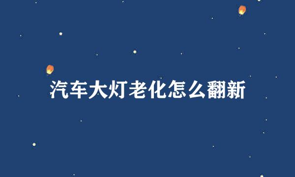 汽车大灯老化怎么翻新