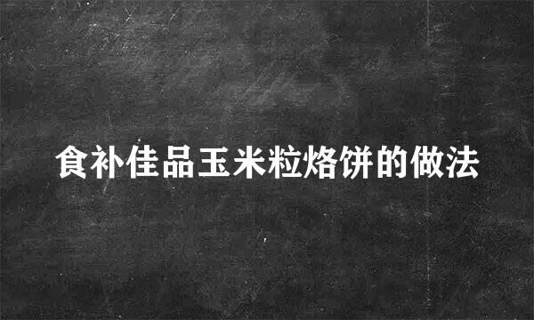 食补佳品玉米粒烙饼的做法