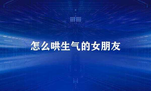 怎么哄生气的女朋友