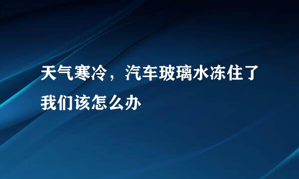 天气寒冷，汽车玻璃水冻住了我们该怎么办