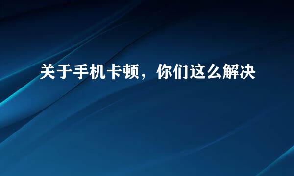 关于手机卡顿，你们这么解决