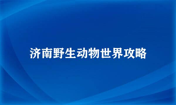 济南野生动物世界攻略