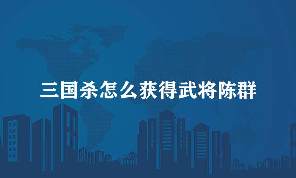 三国杀怎么获得武将陈群