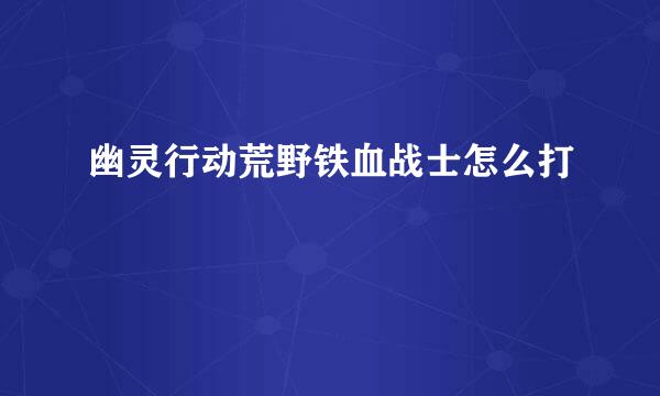 幽灵行动荒野铁血战士怎么打