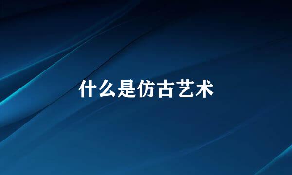 什么是仿古艺术