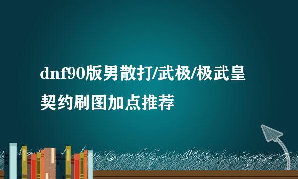 dnf90版男散打/武极/极武皇契约刷图加点推荐