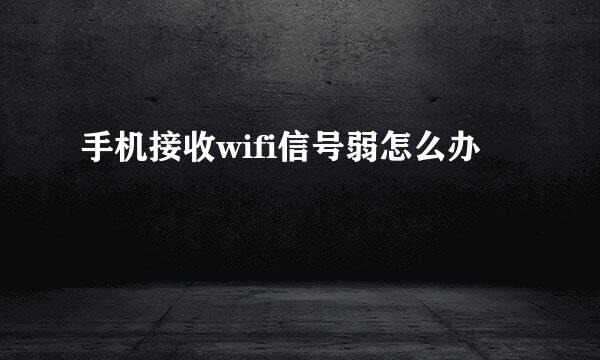 手机接收wifi信号弱怎么办
