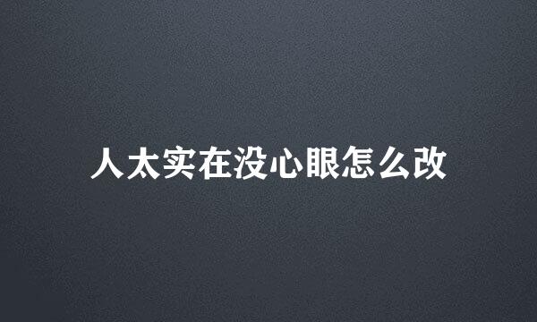 人太实在没心眼怎么改