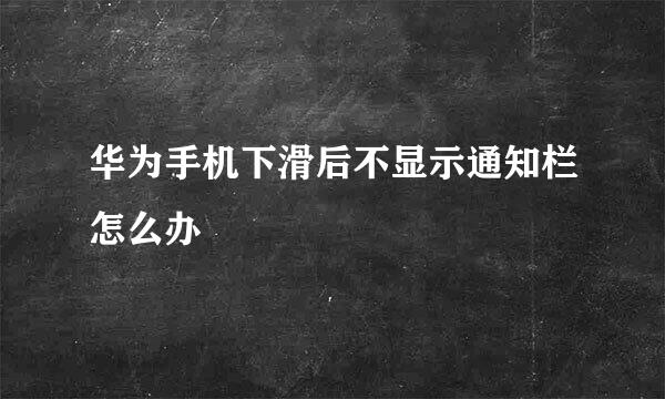 华为手机下滑后不显示通知栏怎么办