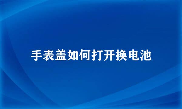 手表盖如何打开换电池
