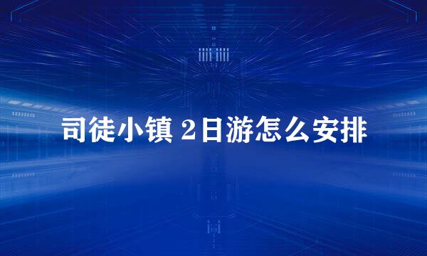 司徒小镇 2日游怎么安排