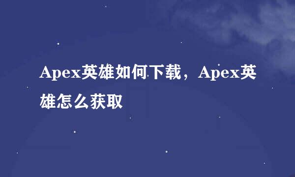 Apex英雄如何下载，Apex英雄怎么获取