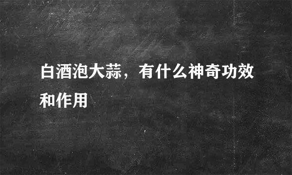 白酒泡大蒜，有什么神奇功效和作用