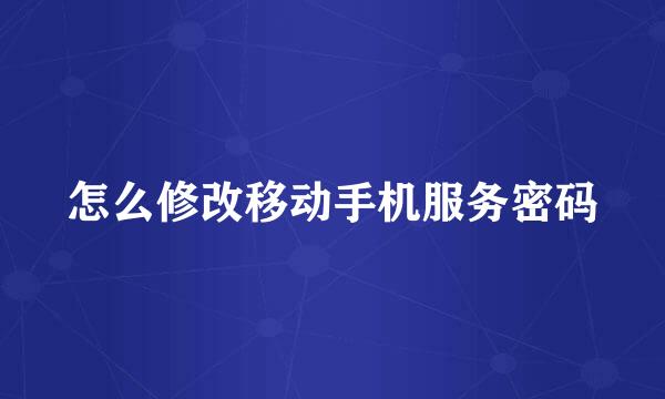 怎么修改移动手机服务密码