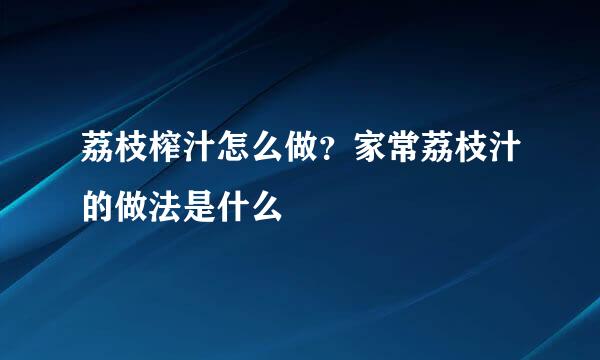 荔枝榨汁怎么做？家常荔枝汁的做法是什么