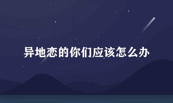 异地恋的你们应该怎么办