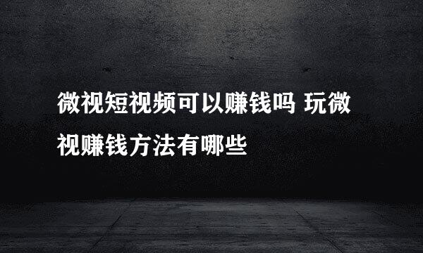 微视短视频可以赚钱吗 玩微视赚钱方法有哪些