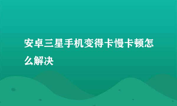 安卓三星手机变得卡慢卡顿怎么解决