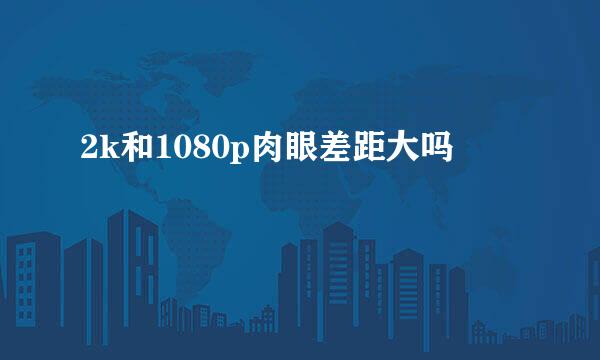 2k和1080p肉眼差距大吗
