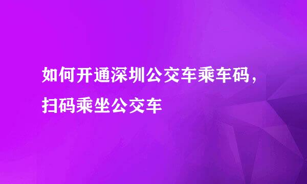 如何开通深圳公交车乘车码，扫码乘坐公交车