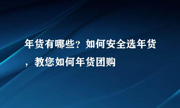年货有哪些?如何安全选年货,教您如何年货团购