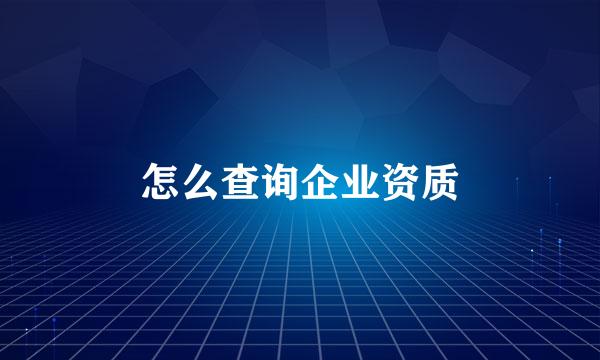 怎么查询企业资质