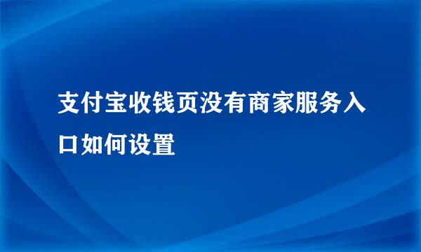 支付宝收钱页没有商家服务入口如何设置