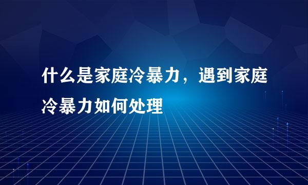 什么是家庭冷暴力，遇到家庭冷暴力如何处理