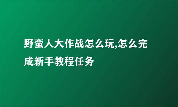 野蛮人大作战怎么玩,怎么完成新手教程任务
