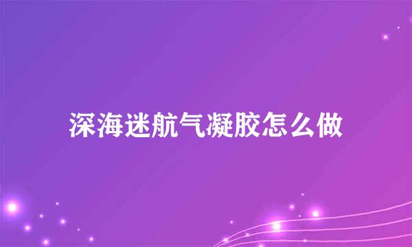 深海迷航气凝胶怎么做