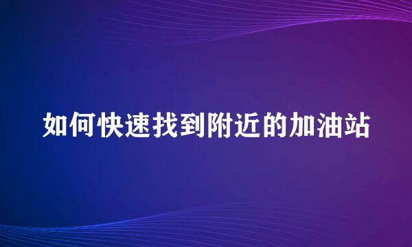 如何快速找到附近的加油站