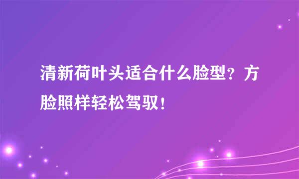 清新荷叶头适合什么脸型？方脸照样轻松驾驭！