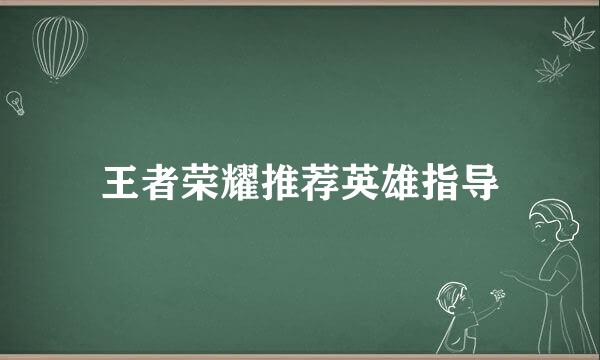 王者荣耀推荐英雄指导