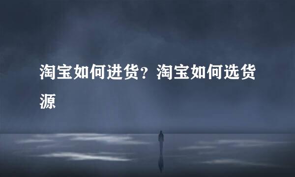 淘宝如何进货？淘宝如何选货源
