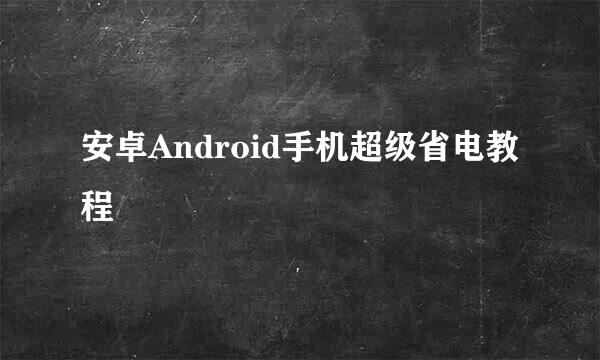 安卓Android手机超级省电教程