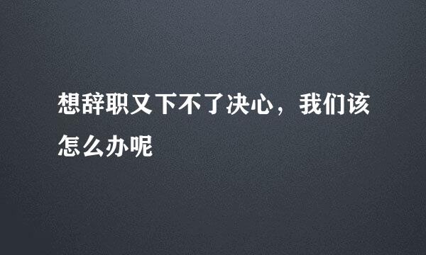 想辞职又下不了决心，我们该怎么办呢