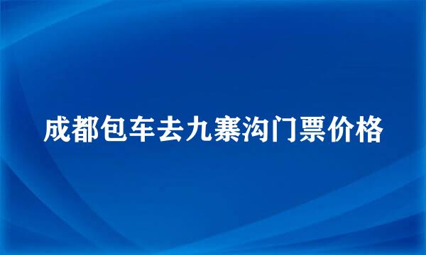成都包车去九寨沟门票价格