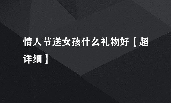 情人节送女孩什么礼物好【超详细】