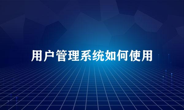 用户管理系统如何使用